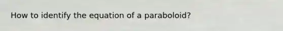 How to identify the equation of a paraboloid?