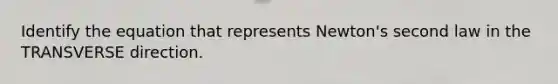 Identify the equation that represents Newton's second law in the TRANSVERSE direction.