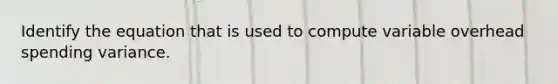 Identify the equation that is used to compute variable overhead spending variance.