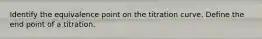 Identify the equivalence point on the titration curve. Define the end point of a titration.