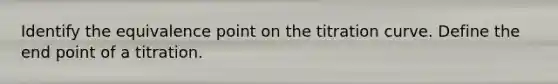 Identify the equivalence point on the titration curve. Define the end point of a titration.