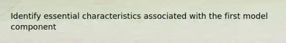 Identify essential characteristics associated with the first model component