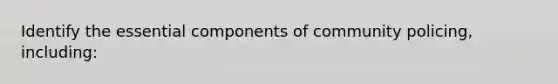 Identify the essential components of community policing, including: