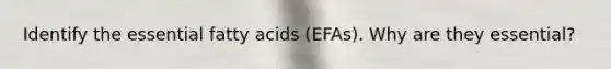 Identify the essential fatty acids (EFAs). Why are they essential?