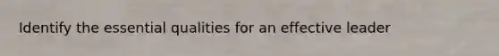 Identify the essential qualities for an effective leader