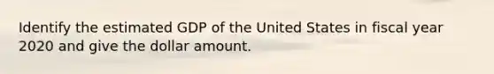 Identify the estimated GDP of the United States in fiscal year 2020 and give the dollar amount.