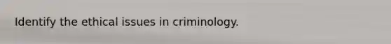 Identify the ethical issues in criminology.