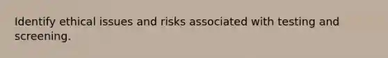 Identify ethical issues and risks associated with testing and screening.