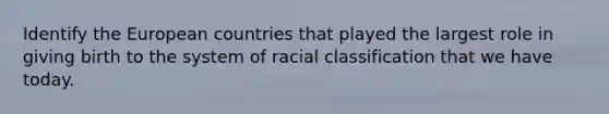 Identify the European countries that played the largest role in giving birth to the system of racial classification that we have today.