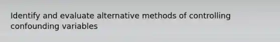 Identify and evaluate alternative methods of controlling confounding variables