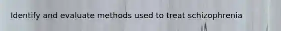 Identify and evaluate methods used to treat schizophrenia