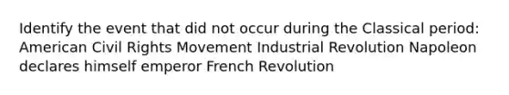 Identify the event that did not occur during the Classical period: American Civil Rights Movement Industrial Revolution Napoleon declares himself emperor French Revolution