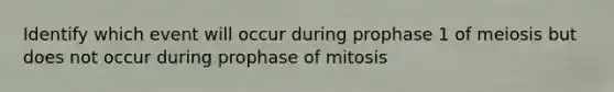 Identify which event will occur during prophase 1 of meiosis but does not occur during prophase of mitosis