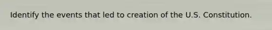 Identify the events that led to creation of the U.S. Constitution.