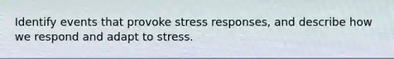 Identify events that provoke stress responses, and describe how we respond and adapt to stress.