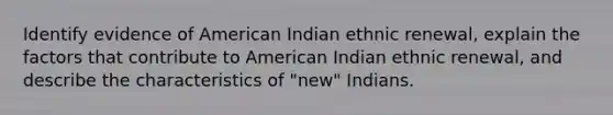 Identify evidence of American Indian ethnic renewal, explain the factors that contribute to American Indian ethnic renewal, and describe the characteristics of "new" Indians.