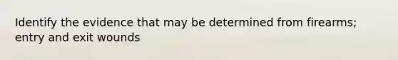 Identify the evidence that may be determined from firearms; entry and exit wounds