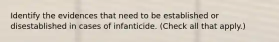 Identify the evidences that need to be established or disestablished in cases of infanticide. (Check all that apply.)