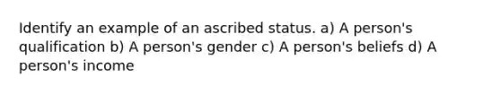 Identify an example of an ascribed status. a) A person's qualification b) A person's gender c) A person's beliefs d) A person's income