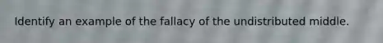 Identify an example of the fallacy of the undistributed middle.