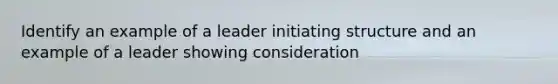 Identify an example of a leader initiating structure and an example of a leader showing consideration