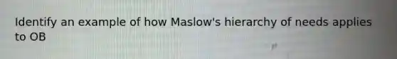 Identify an example of how Maslow's hierarchy of needs applies to OB