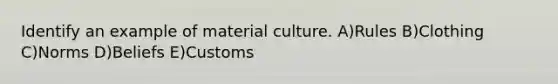 Identify an example of material culture. A)Rules B)Clothing C)Norms D)Beliefs E)Customs