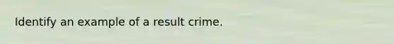 Identify an example of a result crime.