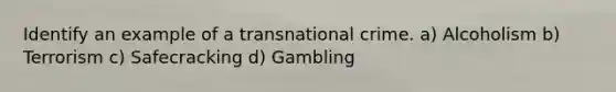 Identify an example of a transnational crime. a) Alcoholism b) Terrorism c) Safecracking d) Gambling