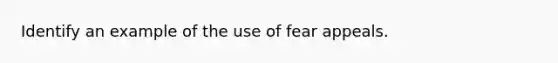 Identify an example of the use of fear appeals.