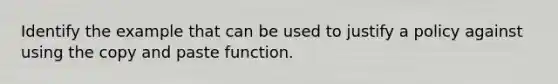 Identify the example that can be used to justify a policy against using the copy and paste function.