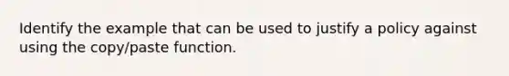 Identify the example that can be used to justify a policy against using the copy/paste function.