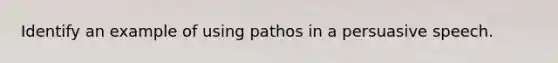 Identify an example of using pathos in a persuasive speech.