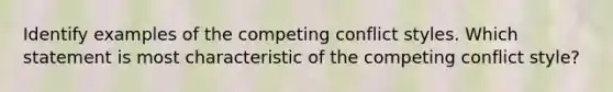 Identify examples of the competing conflict styles. Which statement is most characteristic of the competing conflict style?