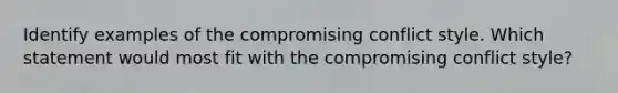 Identify examples of the compromising conflict style. Which statement would most fit with the compromising conflict style?