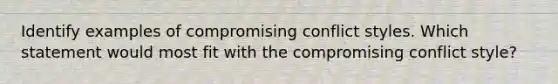 Identify examples of compromising conflict styles. Which statement would most fit with the compromising conflict style?