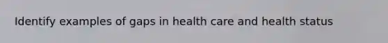 Identify examples of gaps in health care and health status