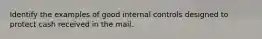 Identify the examples of good internal controls designed to protect cash received in the mail.