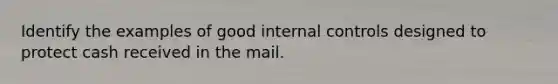 Identify the examples of good <a href='https://www.questionai.com/knowledge/kjj42owoAP-internal-control' class='anchor-knowledge'>internal control</a>s designed to protect cash received in the mail.