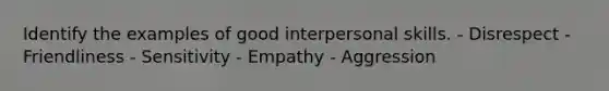 Identify the examples of good interpersonal skills. - Disrespect - Friendliness - Sensitivity - Empathy - Aggression