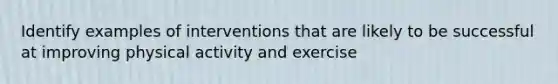 Identify examples of interventions that are likely to be successful at improving physical activity and exercise