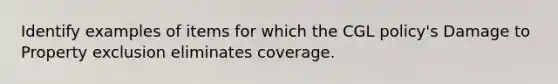 Identify examples of items for which the CGL policy's Damage to Property exclusion eliminates coverage.