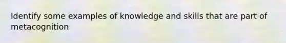 Identify some examples of knowledge and skills that are part of metacognition