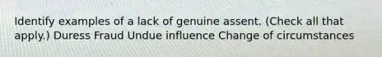 Identify examples of a lack of genuine assent. (Check all that apply.) Duress Fraud Undue influence Change of circumstances