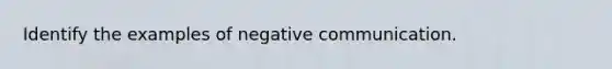 Identify the examples of negative communication.