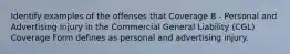 Identify examples of the offenses that Coverage B - Personal and Advertising Injury in the Commercial General Liability (CGL) Coverage Form defines as personal and advertising injury.