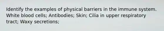 Identify the examples of physical barriers in the immune system. White blood cells; Antibodies; Skin; Cilia in upper respiratory tract; Waxy secretions;