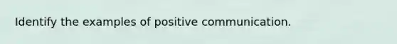 Identify the examples of positive communication.