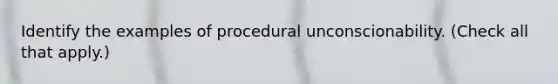 Identify the examples of procedural unconscionability. (Check all that apply.)