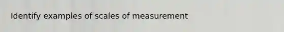 Identify examples of scales of measurement